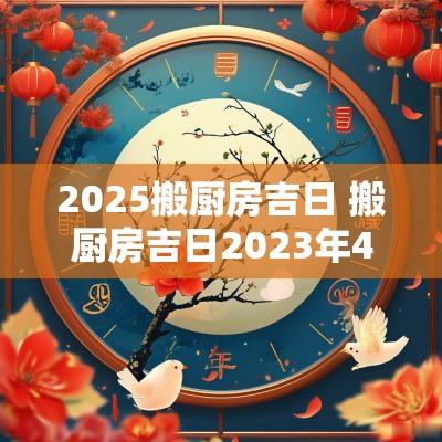 2025搬厨房吉日 搬厨房吉日2025年4月