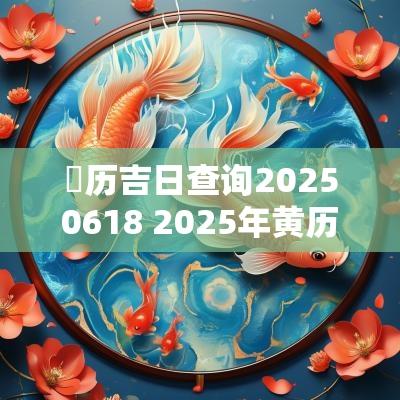 黃历吉日查询20250618 2025年黄历黄道吉日查询