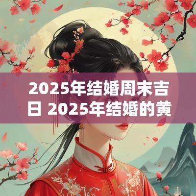 2025年结婚周末吉日 2025年结婚的黄道吉日有哪些