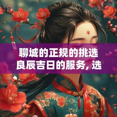 聊城的正规的挑选良辰吉日的服务, 选择合适的日子以增进生活运势