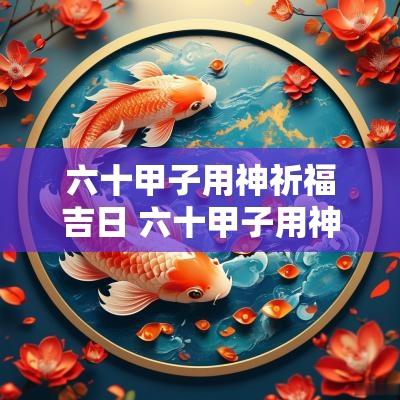 六十甲子用神祈福吉日 六十甲子用神祈福吉日是哪天