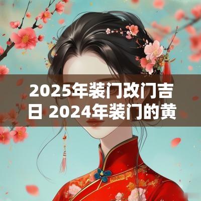 2025年装门改门吉日 2025年装门的黄道吉日