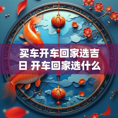 买车开车回家选吉日 开车回家选什么日子
