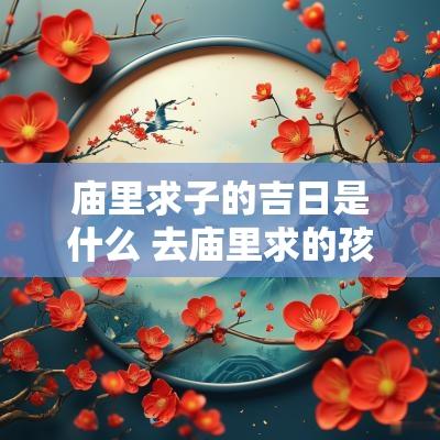 庙里求子的吉日是什么 去庙里求的孩子是不是命好