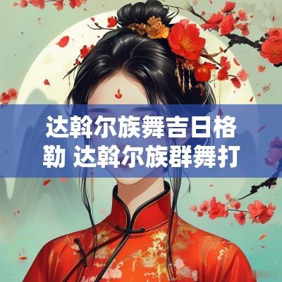 达斡尔族舞吉日格勒 达斡尔族群舞打歌打舞的主题