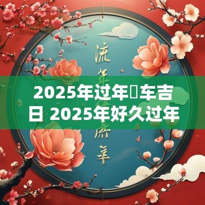 2025年过年岀车吉日 2025年好久过年