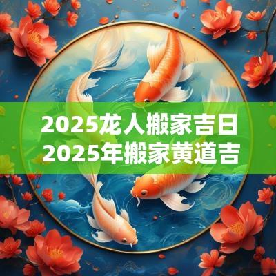 2025龙人搬家吉日 2025年搬家黄道吉日一览表
