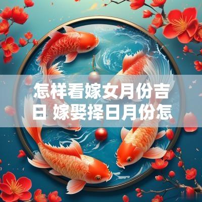 怎样看嫁女月份吉日 嫁娶择日月份怎样取