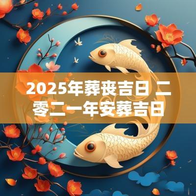 2025年葬丧吉日 二零二一年安葬吉日