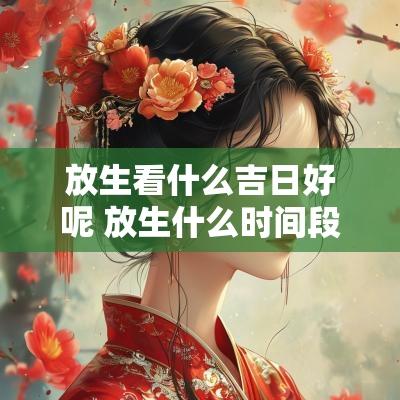 放生看什么吉日好呢 放生什么时间段最好最吉利