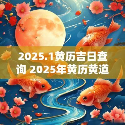 2025.1黄历吉日查询 2025年黄历黄道吉日查询