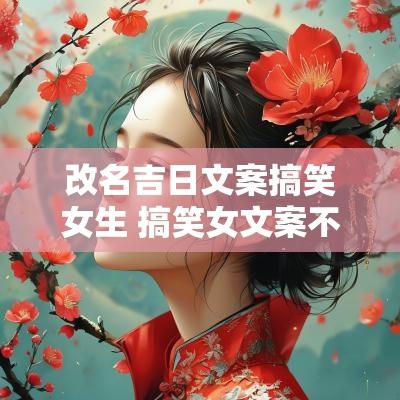 改名吉日文案搞笑女生 搞笑女文案不明显 改名吉日文案搞笑女生 搞笑女文案不明显
