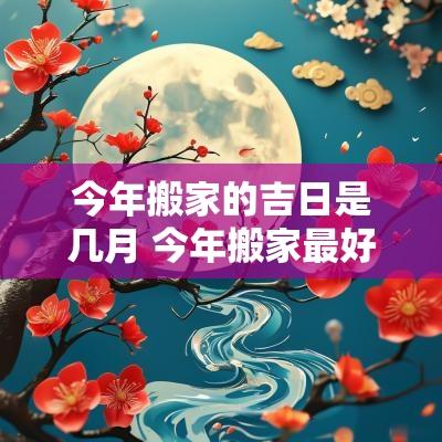 今年搬家的吉日是几月 今年搬家最好的日子是哪一天