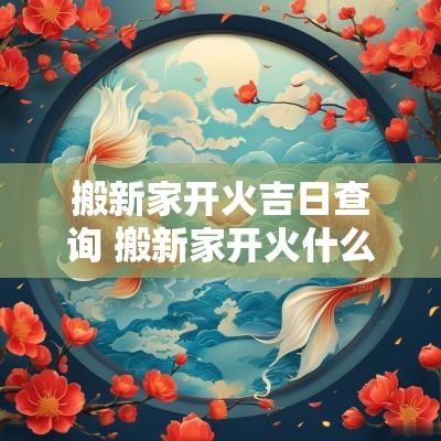 搬新家开火吉日查询 搬新家开火什么日子好