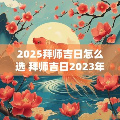 2025拜师吉日怎么选 拜师吉日2025年最佳日子