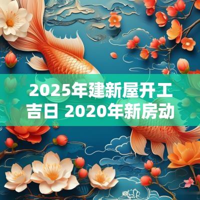 2025年建新屋开工吉日 2025年新房动工吉日