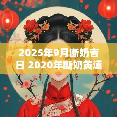 2025年9月断奶吉日 2025年断奶黄道吉日