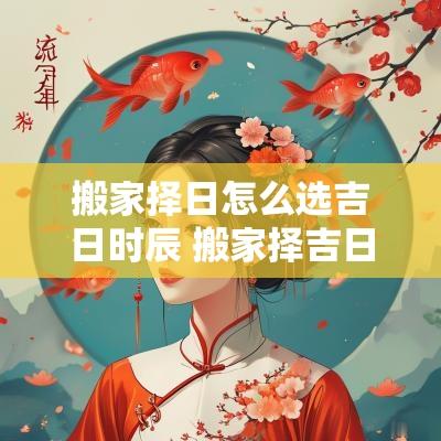 搬家择日怎么选吉日时辰 搬家择吉日方法