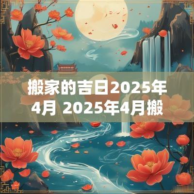 搬家的吉日2025年4月 2025年4月搬家最好的黄道吉日