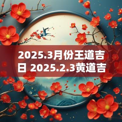 2025.3月份王道吉日 2025.2.3黄道吉日