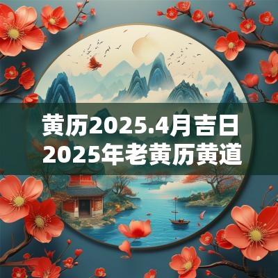 黄历2025.4月吉日 2025年老黄历黄道吉日