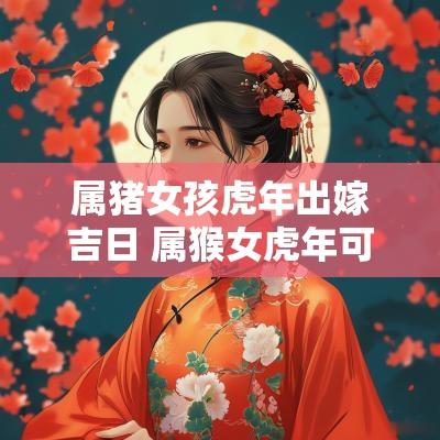 属猪女孩蛇年出嫁吉日 属猴女蛇年可以出嫁吗