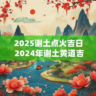 2025谢土点火吉日 2025年谢土黄道吉日