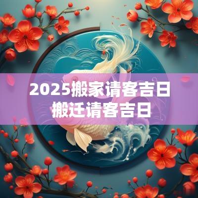 2025搬家请客吉日 搬迁请客吉日