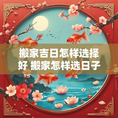 搬家吉日怎样选择好 搬家怎样选日子和时间
