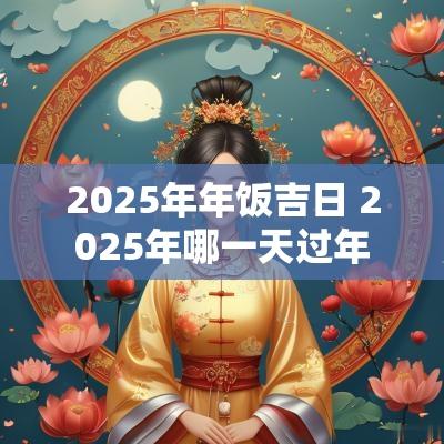 2025年年饭吉日 2025年哪一天过年