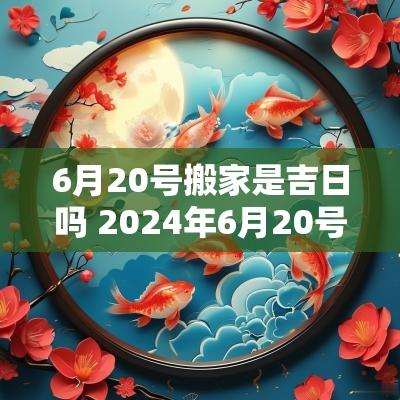 6月20号搬家是吉日吗 2025年6月20号搬家合适吗