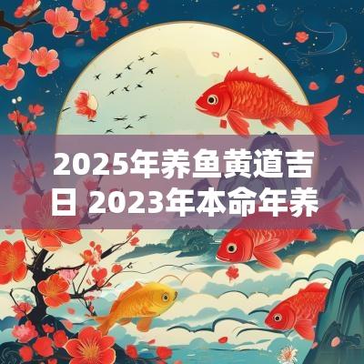 2025年养鱼黄道吉日 2025年本命年养鱼好吗