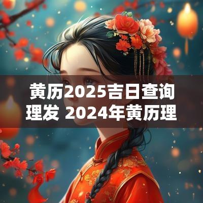 黄历2025吉日查询理发 2025年黄历理发吉日