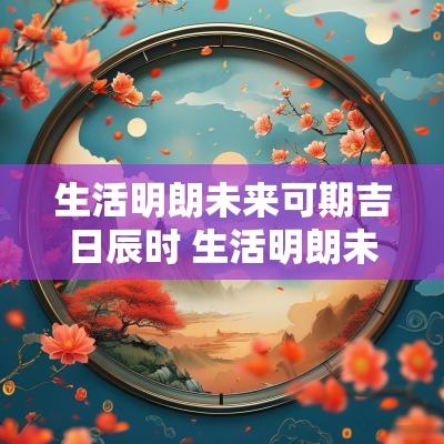 生活明朗未来可期吉日辰时 生活明朗未来可期