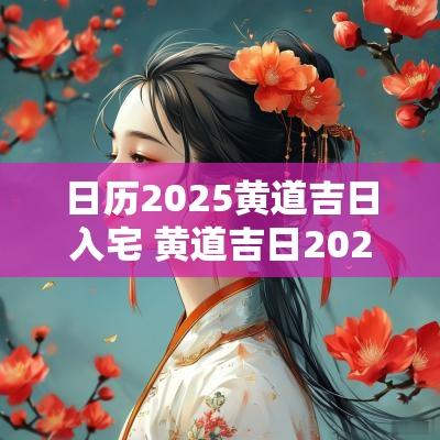 日历2025黄道吉日入宅 黄道吉日2025年老黄历