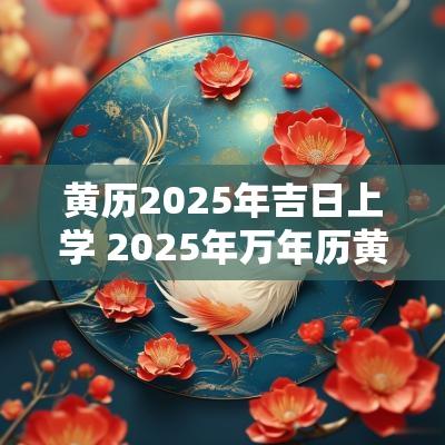 黄历2025年吉日上学 2025年万年历黄道吉日老黄历