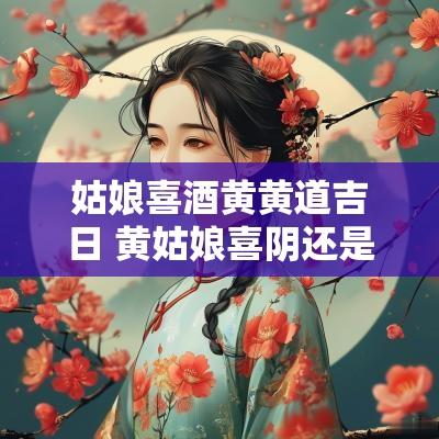 姑娘喜酒黄黄道吉日 黄姑娘喜阴还是喜阳