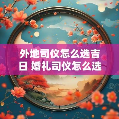 外地司仪怎么选吉日 婚礼司仪怎么选择