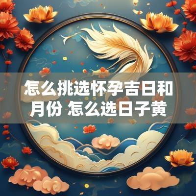 怎么挑选怀孕吉日和月份 怎么选日子黄道吉日