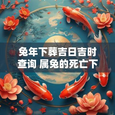 蛇年下葬吉日吉时查询 属兔的死亡下葬什么时间最好