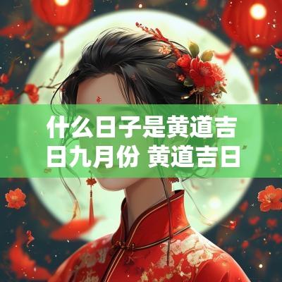 什么日子是黄道吉日九月份 黄道吉日九月份哪一天