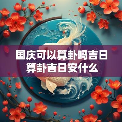 国庆可以算卦吗吉日 算卦吉日安什么
