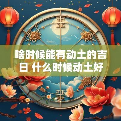 啥时候能有动土的吉日 什么时候动土好
