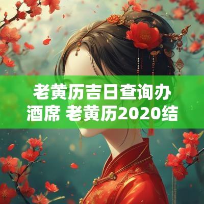 老黄历吉日查询办酒席 老黄历2025结婚办酒黄道吉日