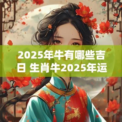 2025年牛有哪些吉日 生肖牛2025年运势如何
