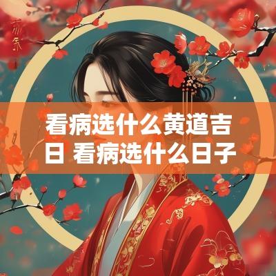 看病选什么黄道吉日 看病选什么日子去最好