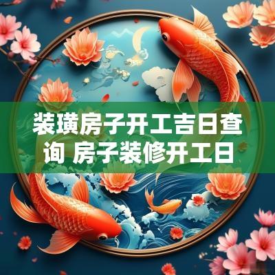 装璜房子开工吉日查询 房子装修开工日子2025年