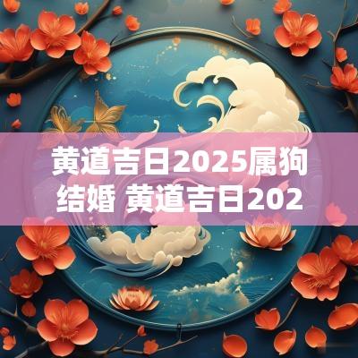 黄道吉日2025属狗结婚 黄道吉日2025年