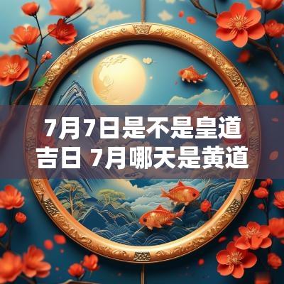 7月7日是不是皇道吉日 7月哪天是黄道吉日查询