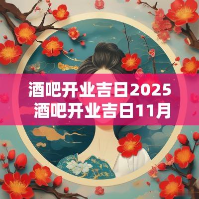 酒吧开业吉日2025 酒吧开业吉日11月份有哪些